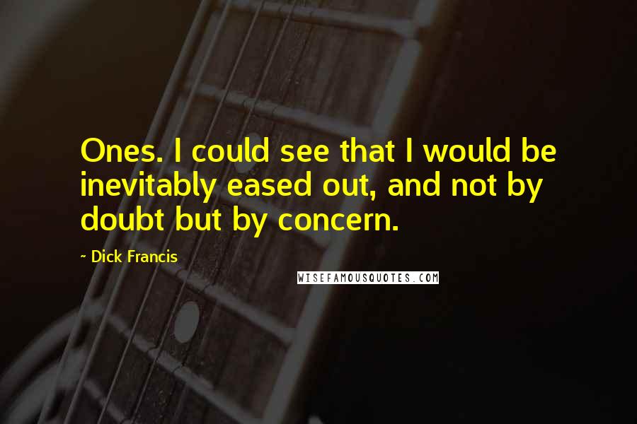 Dick Francis Quotes: Ones. I could see that I would be inevitably eased out, and not by doubt but by concern.