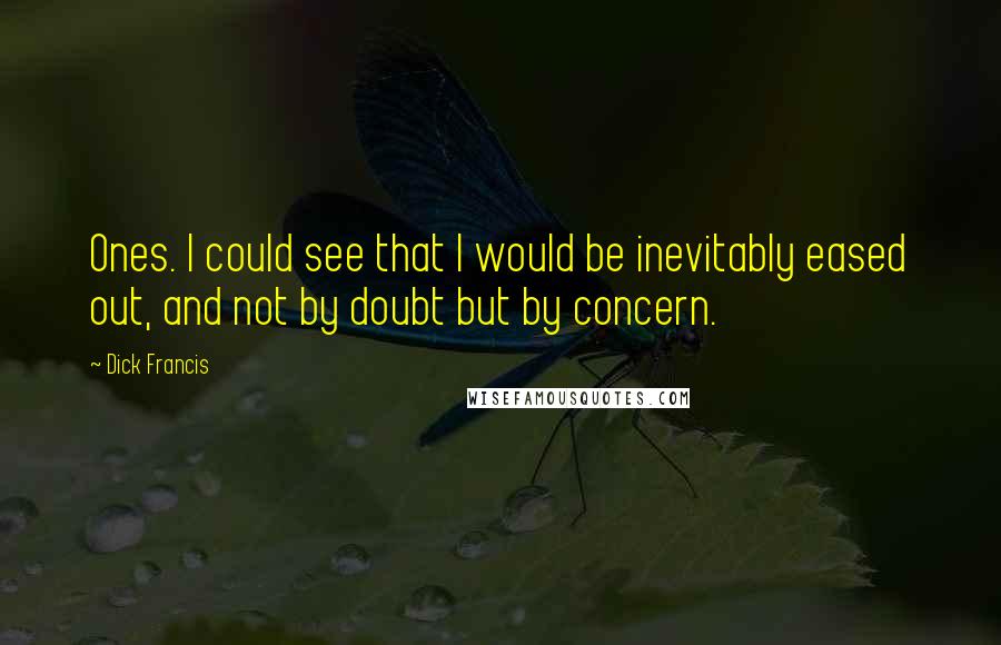 Dick Francis Quotes: Ones. I could see that I would be inevitably eased out, and not by doubt but by concern.
