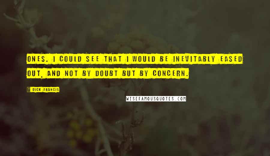 Dick Francis Quotes: Ones. I could see that I would be inevitably eased out, and not by doubt but by concern.