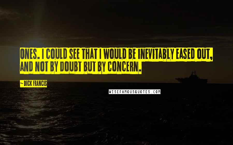 Dick Francis Quotes: Ones. I could see that I would be inevitably eased out, and not by doubt but by concern.