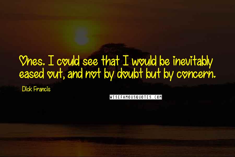 Dick Francis Quotes: Ones. I could see that I would be inevitably eased out, and not by doubt but by concern.