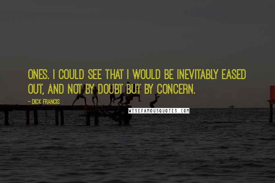 Dick Francis Quotes: Ones. I could see that I would be inevitably eased out, and not by doubt but by concern.