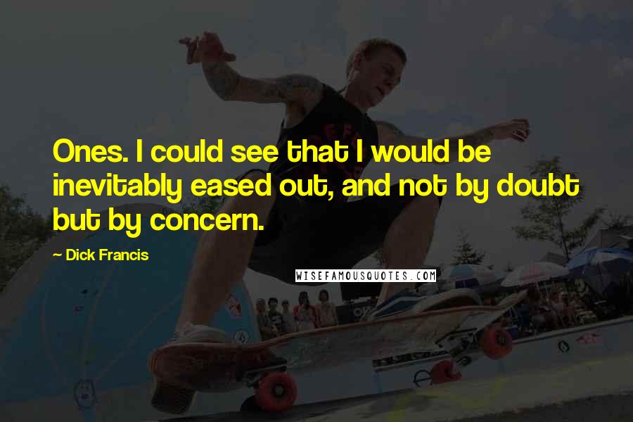 Dick Francis Quotes: Ones. I could see that I would be inevitably eased out, and not by doubt but by concern.