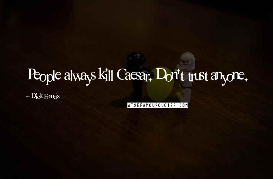 Dick Francis Quotes: People always kill Caesar. Don't trust anyone.