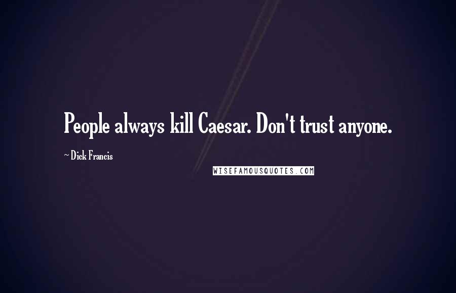 Dick Francis Quotes: People always kill Caesar. Don't trust anyone.