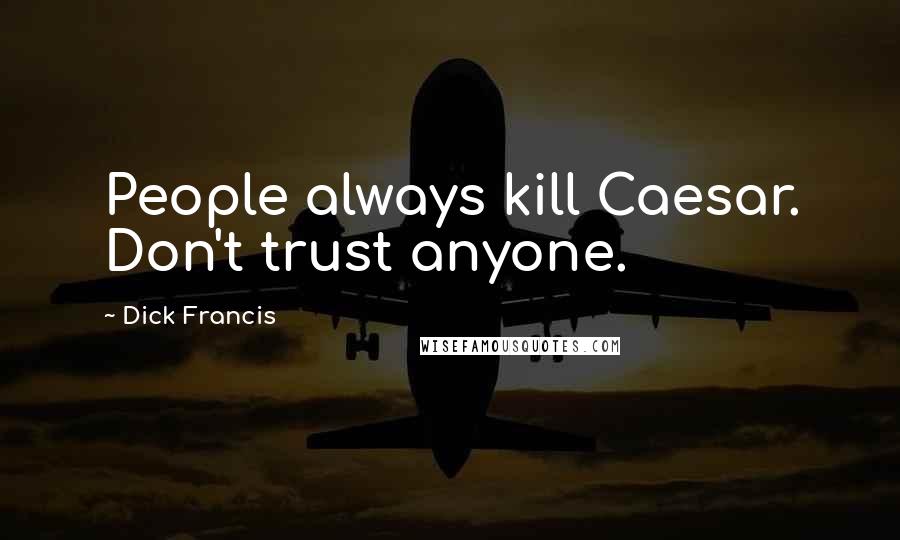 Dick Francis Quotes: People always kill Caesar. Don't trust anyone.