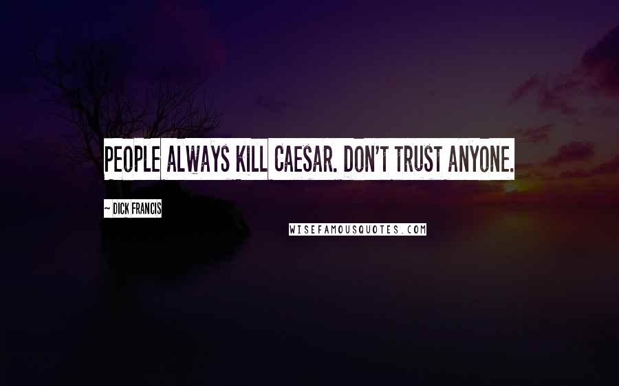 Dick Francis Quotes: People always kill Caesar. Don't trust anyone.