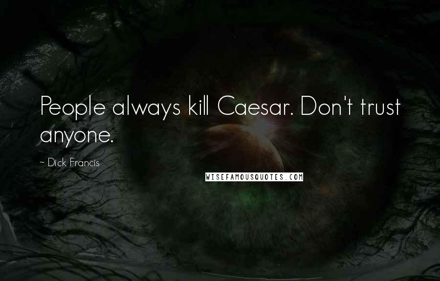 Dick Francis Quotes: People always kill Caesar. Don't trust anyone.