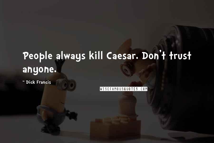 Dick Francis Quotes: People always kill Caesar. Don't trust anyone.