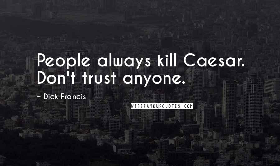 Dick Francis Quotes: People always kill Caesar. Don't trust anyone.