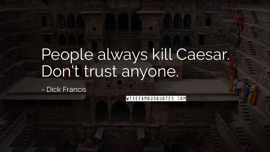 Dick Francis Quotes: People always kill Caesar. Don't trust anyone.