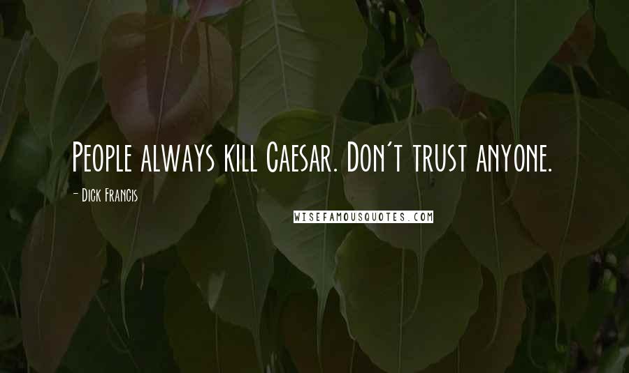 Dick Francis Quotes: People always kill Caesar. Don't trust anyone.