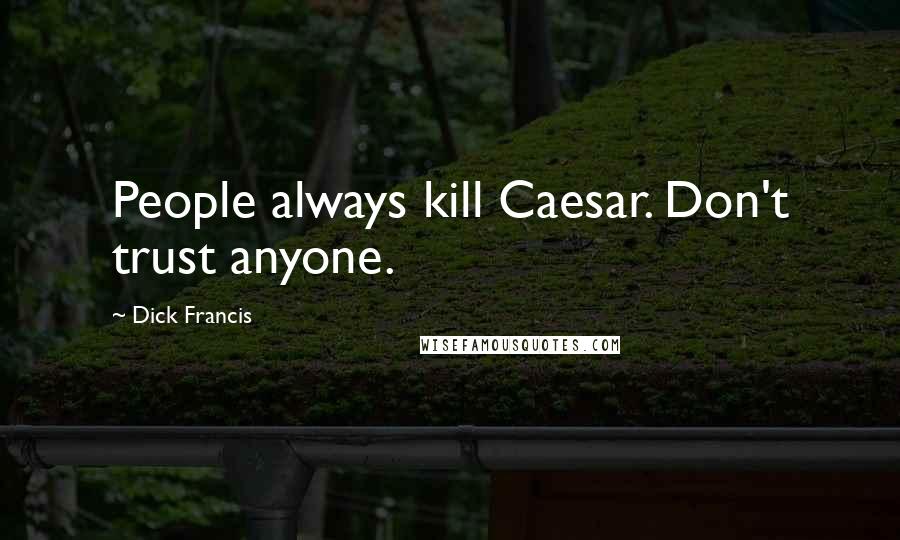 Dick Francis Quotes: People always kill Caesar. Don't trust anyone.