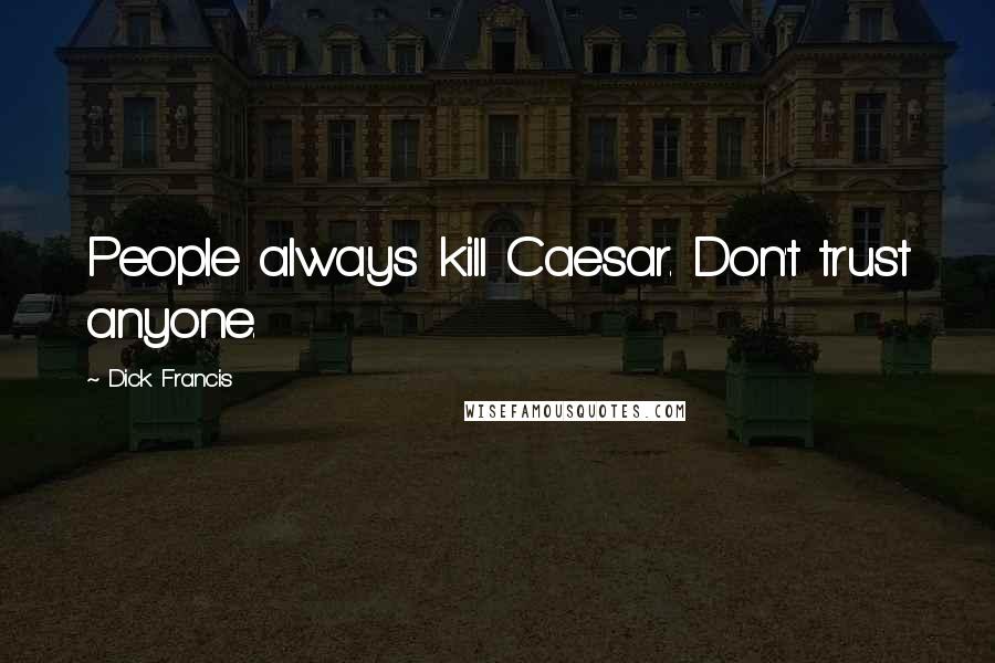 Dick Francis Quotes: People always kill Caesar. Don't trust anyone.