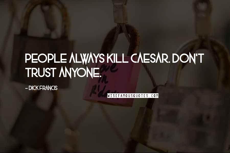 Dick Francis Quotes: People always kill Caesar. Don't trust anyone.