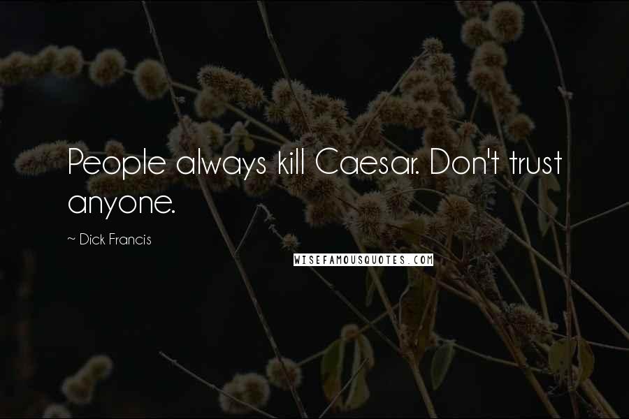 Dick Francis Quotes: People always kill Caesar. Don't trust anyone.