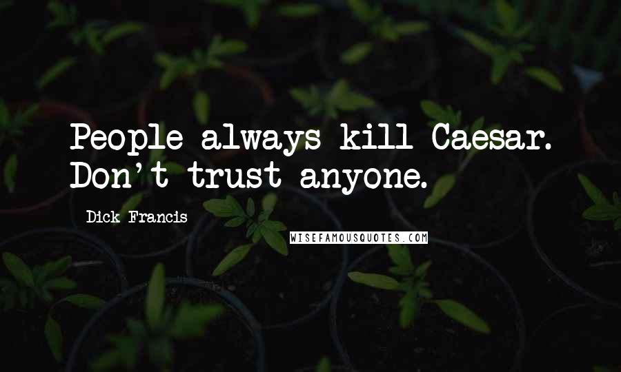 Dick Francis Quotes: People always kill Caesar. Don't trust anyone.