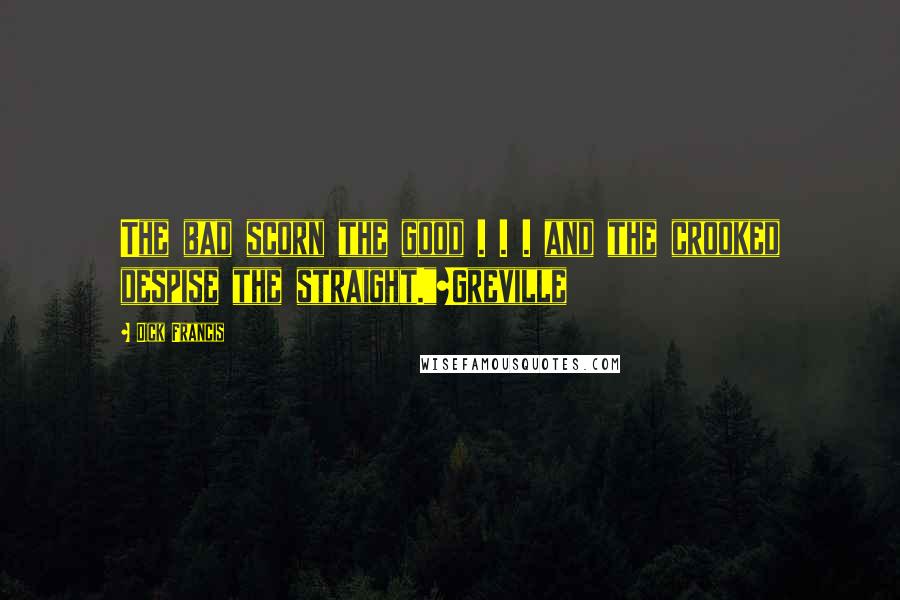 Dick Francis Quotes: The bad scorn the good . . . and the crooked despise the straight."~Greville