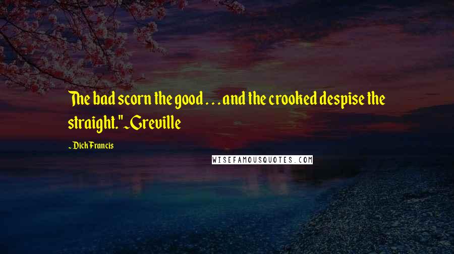 Dick Francis Quotes: The bad scorn the good . . . and the crooked despise the straight."~Greville