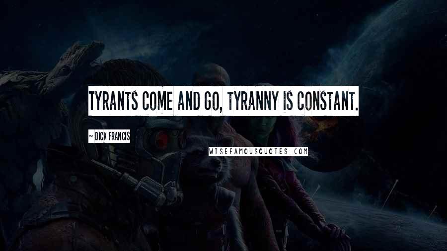 Dick Francis Quotes: Tyrants come and go, tyranny is constant.