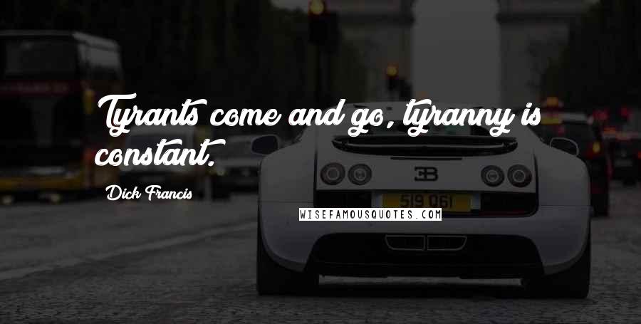 Dick Francis Quotes: Tyrants come and go, tyranny is constant.