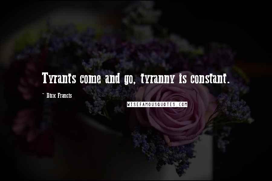 Dick Francis Quotes: Tyrants come and go, tyranny is constant.