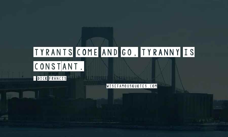 Dick Francis Quotes: Tyrants come and go, tyranny is constant.