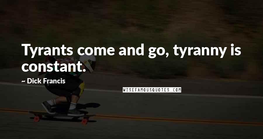 Dick Francis Quotes: Tyrants come and go, tyranny is constant.