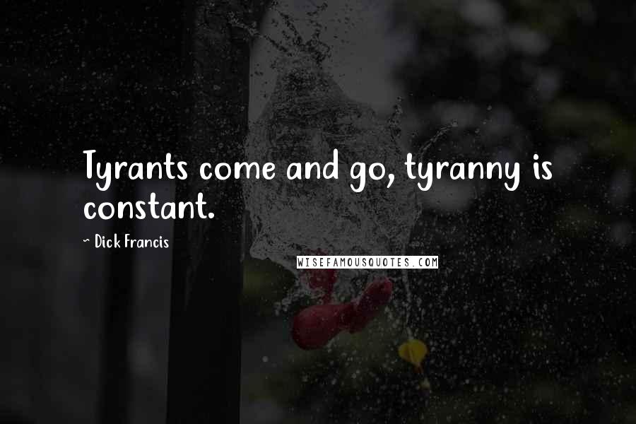 Dick Francis Quotes: Tyrants come and go, tyranny is constant.