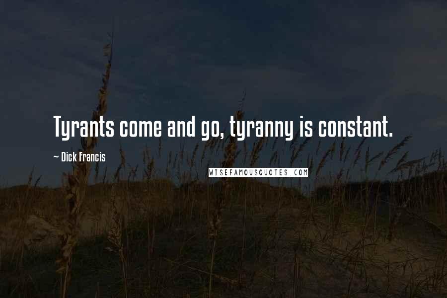 Dick Francis Quotes: Tyrants come and go, tyranny is constant.