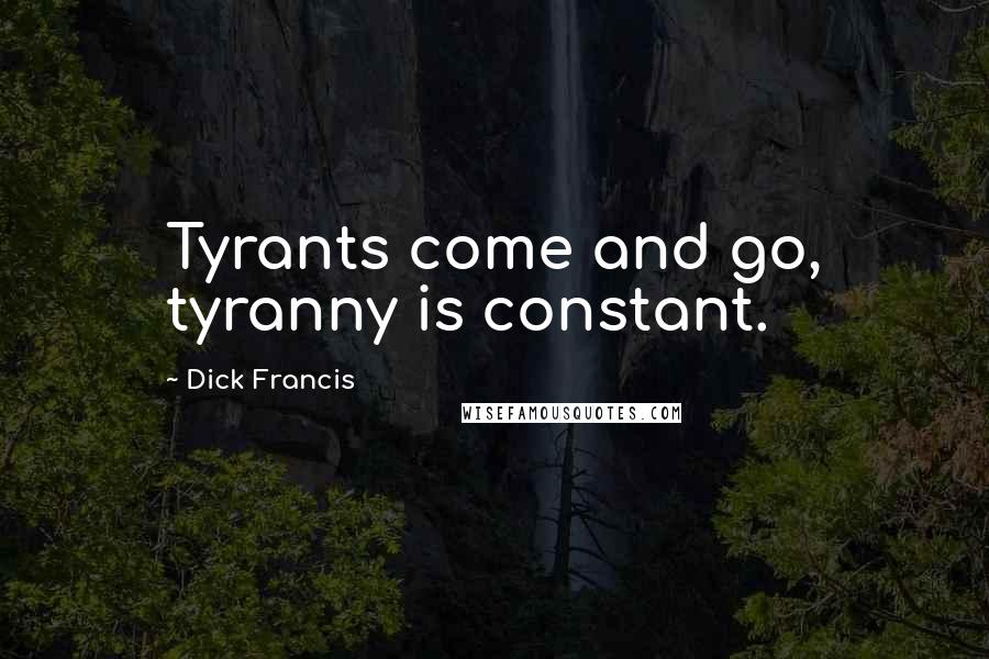 Dick Francis Quotes: Tyrants come and go, tyranny is constant.