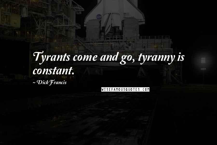 Dick Francis Quotes: Tyrants come and go, tyranny is constant.