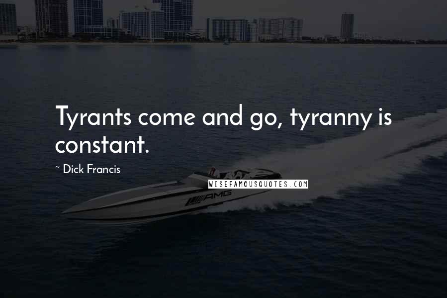 Dick Francis Quotes: Tyrants come and go, tyranny is constant.