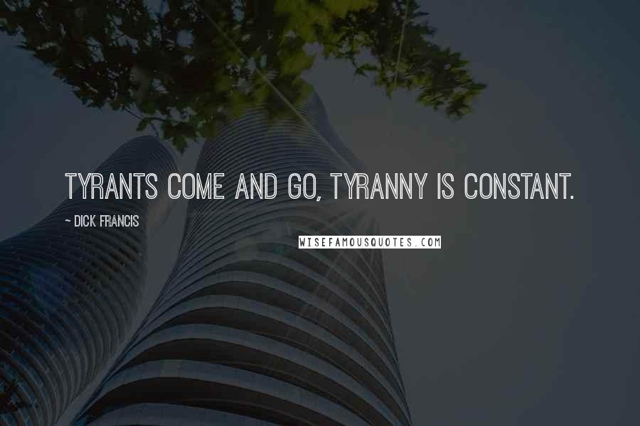 Dick Francis Quotes: Tyrants come and go, tyranny is constant.
