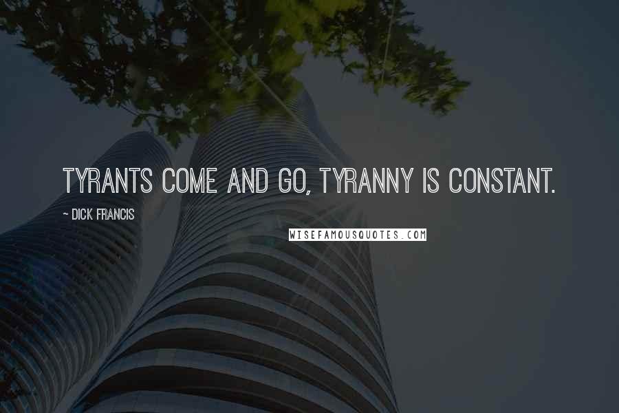 Dick Francis Quotes: Tyrants come and go, tyranny is constant.