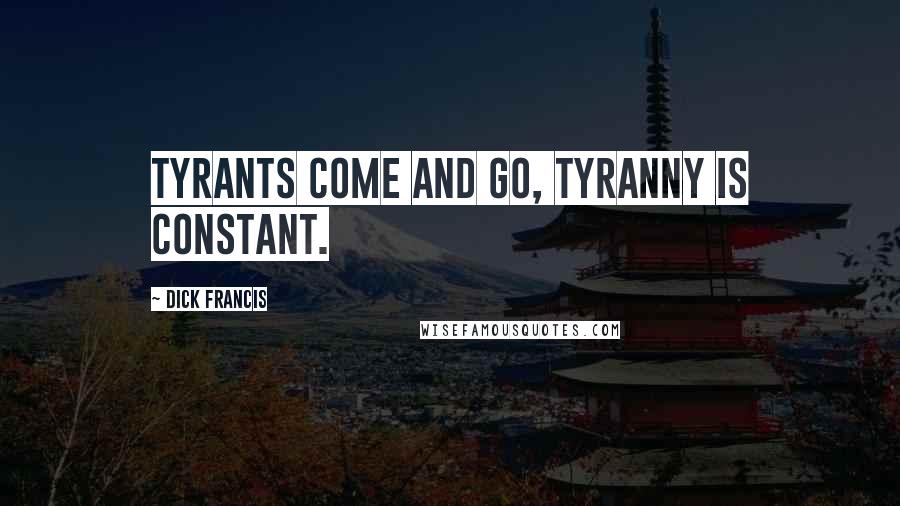 Dick Francis Quotes: Tyrants come and go, tyranny is constant.