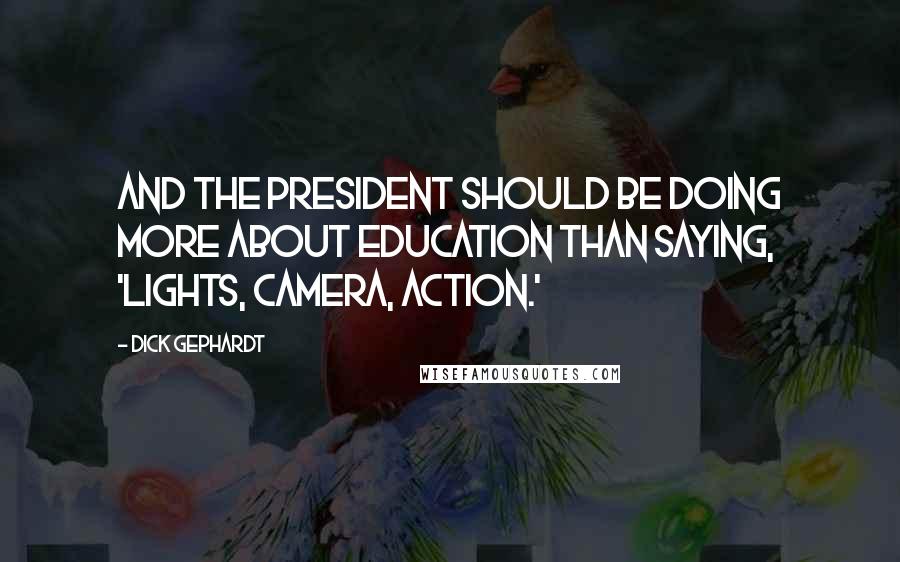 Dick Gephardt Quotes: And the president should be doing more about education than saying, 'Lights, camera, action.'
