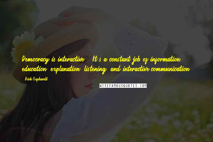 Dick Gephardt Quotes: Democracy is interactive ... It's a constant job of information, education, explanation, listening, and interactive communication.