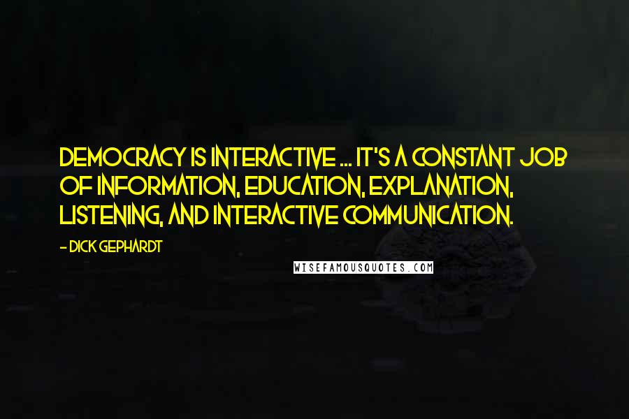 Dick Gephardt Quotes: Democracy is interactive ... It's a constant job of information, education, explanation, listening, and interactive communication.
