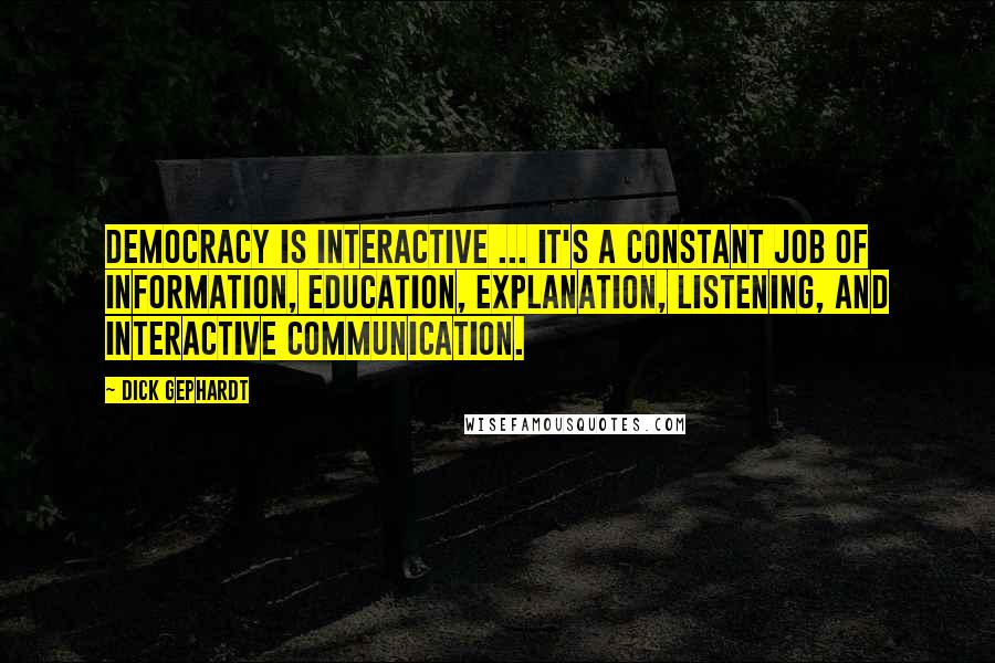 Dick Gephardt Quotes: Democracy is interactive ... It's a constant job of information, education, explanation, listening, and interactive communication.