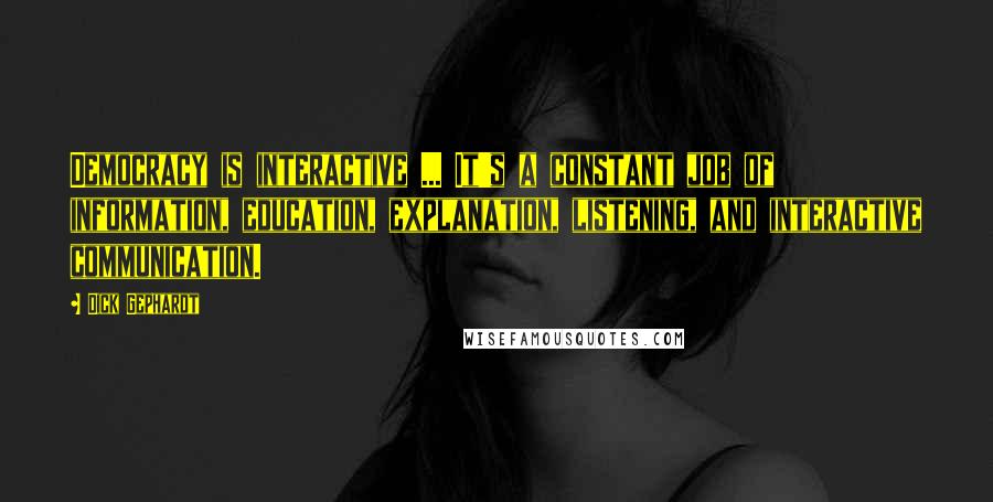 Dick Gephardt Quotes: Democracy is interactive ... It's a constant job of information, education, explanation, listening, and interactive communication.