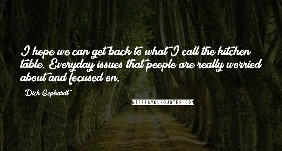 Dick Gephardt Quotes: I hope we can get back to what I call the kitchen table. Everyday issues that people are really worried about and focused on.