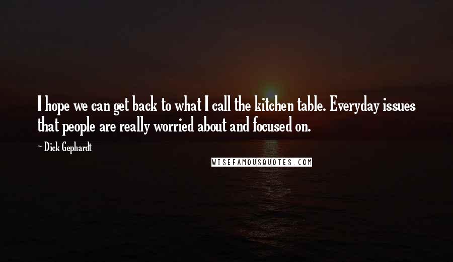 Dick Gephardt Quotes: I hope we can get back to what I call the kitchen table. Everyday issues that people are really worried about and focused on.