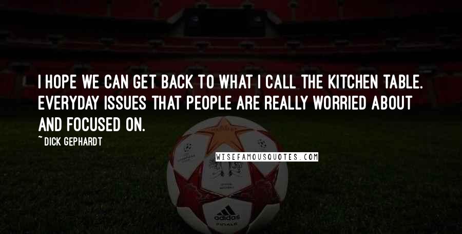 Dick Gephardt Quotes: I hope we can get back to what I call the kitchen table. Everyday issues that people are really worried about and focused on.