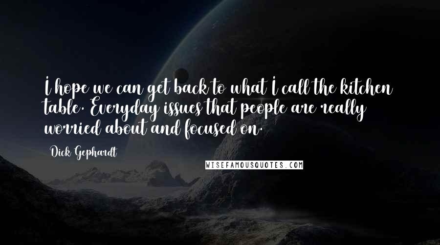 Dick Gephardt Quotes: I hope we can get back to what I call the kitchen table. Everyday issues that people are really worried about and focused on.