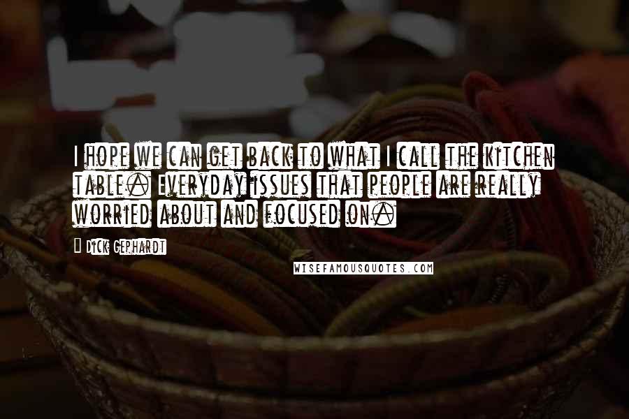Dick Gephardt Quotes: I hope we can get back to what I call the kitchen table. Everyday issues that people are really worried about and focused on.