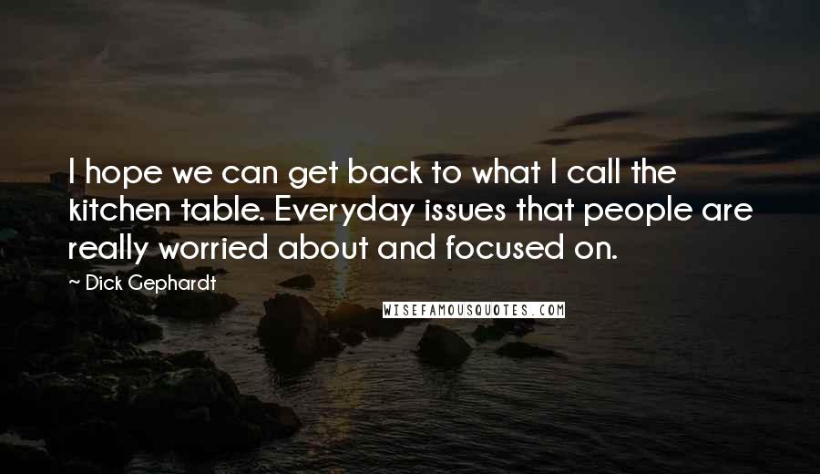 Dick Gephardt Quotes: I hope we can get back to what I call the kitchen table. Everyday issues that people are really worried about and focused on.