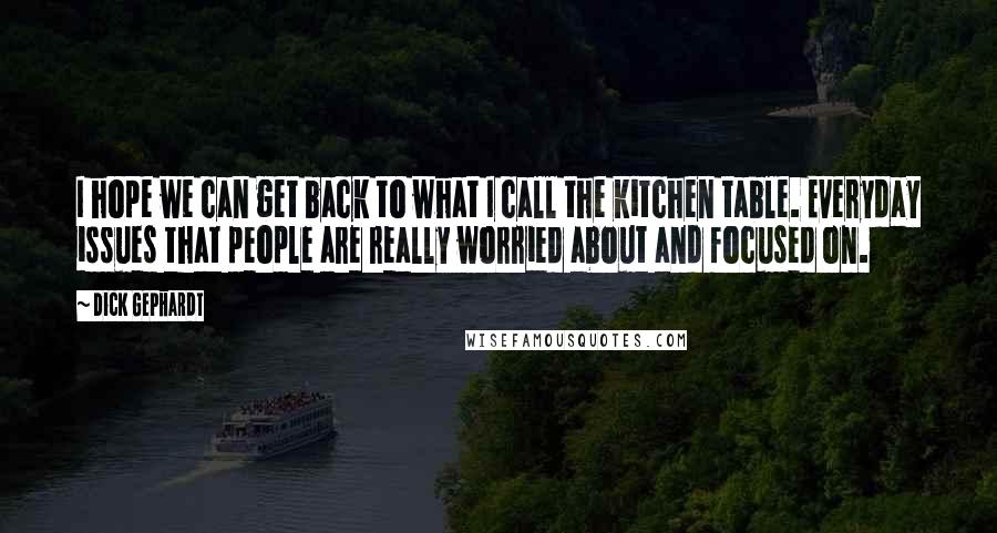 Dick Gephardt Quotes: I hope we can get back to what I call the kitchen table. Everyday issues that people are really worried about and focused on.