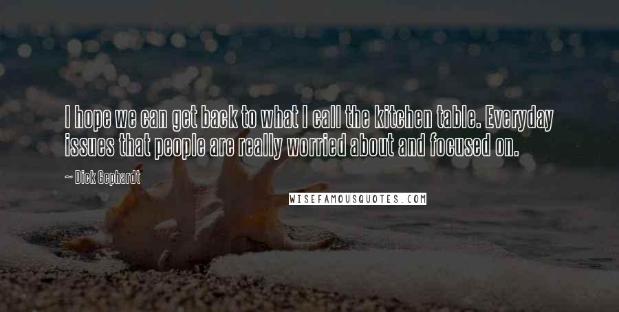 Dick Gephardt Quotes: I hope we can get back to what I call the kitchen table. Everyday issues that people are really worried about and focused on.