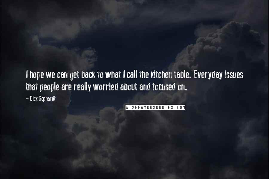 Dick Gephardt Quotes: I hope we can get back to what I call the kitchen table. Everyday issues that people are really worried about and focused on.